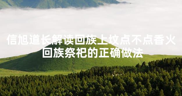 信旭道长解读回族上坟点不点香火 回族祭祀的正确做法